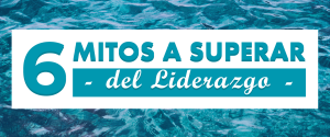 6 MITOS A SUPERAR DEL LIDERAZGO